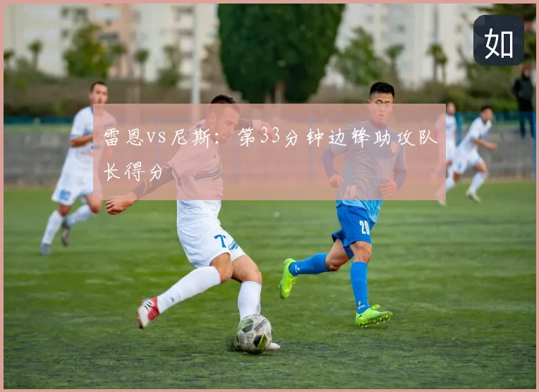 雷恩vs尼斯：第33分钟边锋助攻队长得分