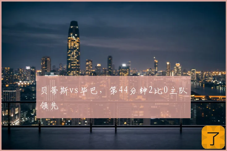 贝蒂斯vs毕巴，第44分钟2比0主队领先