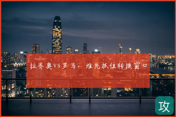 拉齐奥vs罗马，谁先抓住转换窗口