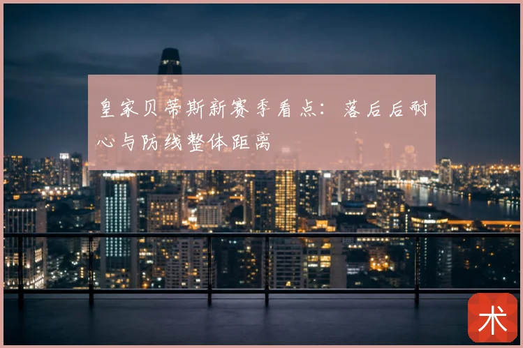 皇家贝蒂斯新赛季看点：落后后耐心与防线整体距离