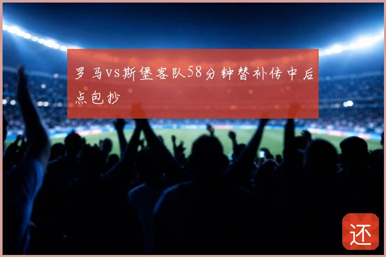 罗马vs斯堡客队58分钟替补传中后点包抄