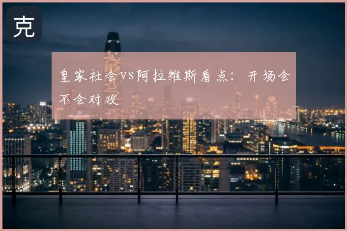 皇家社会vs阿拉维斯看点：开场会不会对攻