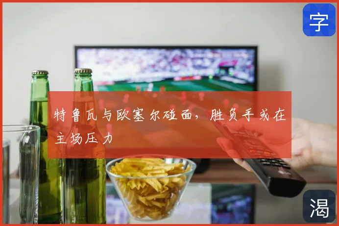 特鲁瓦与欧塞尔碰面，胜负手或在主场压力
